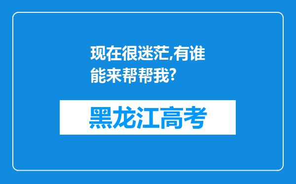 现在很迷茫,有谁能来帮帮我?