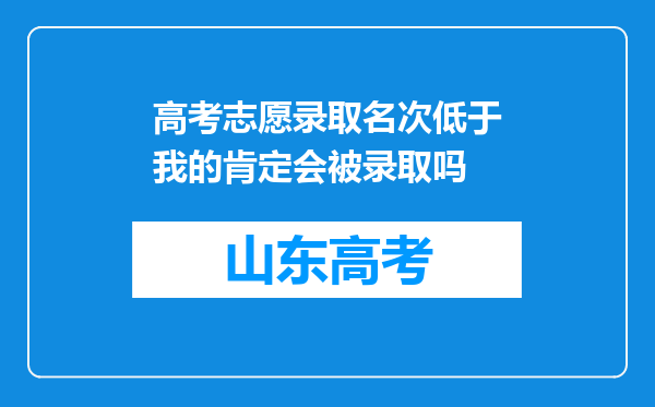 高考志愿录取名次低于我的肯定会被录取吗