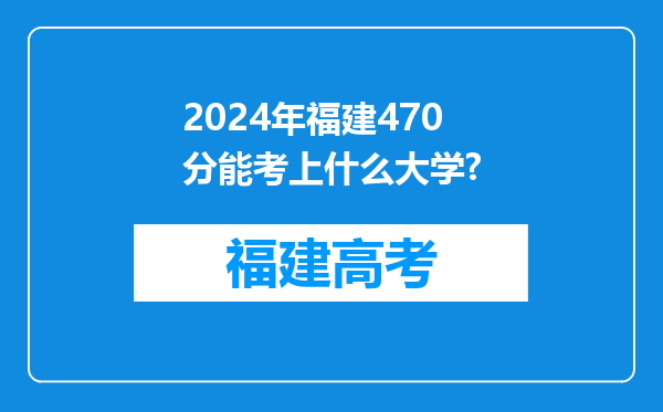 2024年福建470分能考上什么大学?