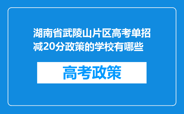 湖南省武陵山片区高考单招减20分政策的学校有哪些