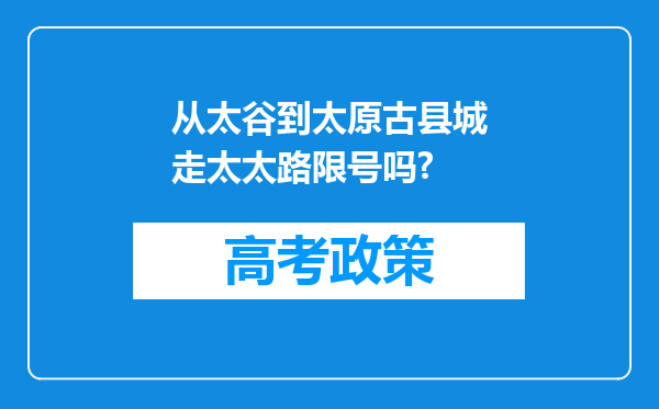 从太谷到太原古县城走太太路限号吗?