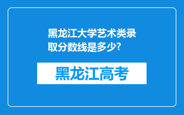 黑龙江大学艺术类录取分数线是多少?