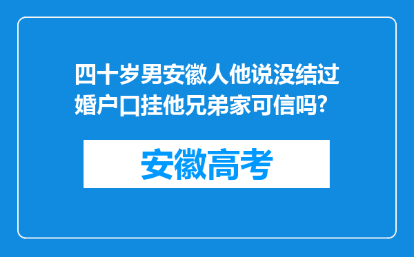 四十岁男安徽人他说没结过婚户口挂他兄弟家可信吗?