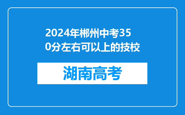 2024年郴州中考350分左右可以上的技校