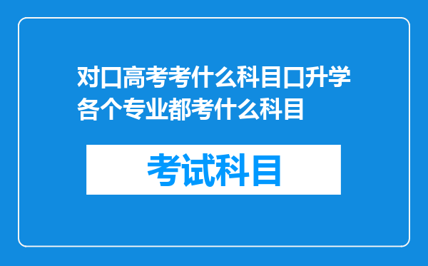 对口高考考什么科目口升学各个专业都考什么科目