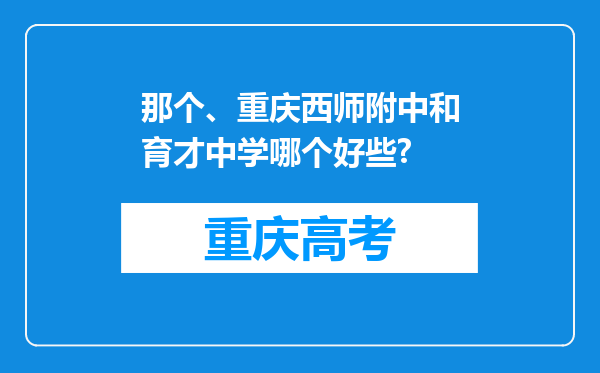 那个、重庆西师附中和育才中学哪个好些?