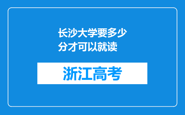 长沙大学要多少分才可以就读