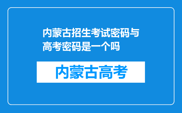 内蒙古招生考试密码与高考密码是一个吗