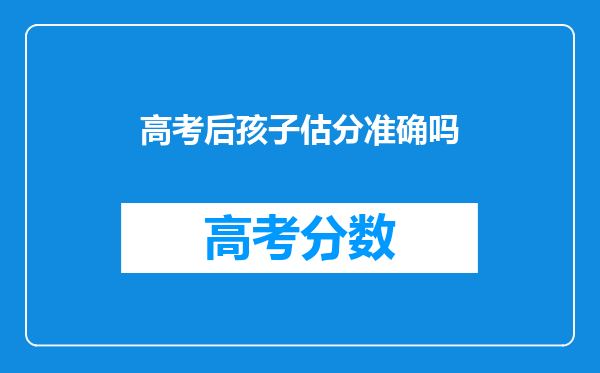 高考后孩子估分准确吗