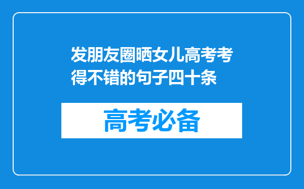 发朋友圈晒女儿高考考得不错的句子四十条