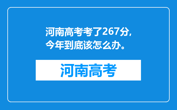 河南高考考了267分,今年到底该怎么办。