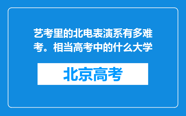 艺考里的北电表演系有多难考。相当高考中的什么大学