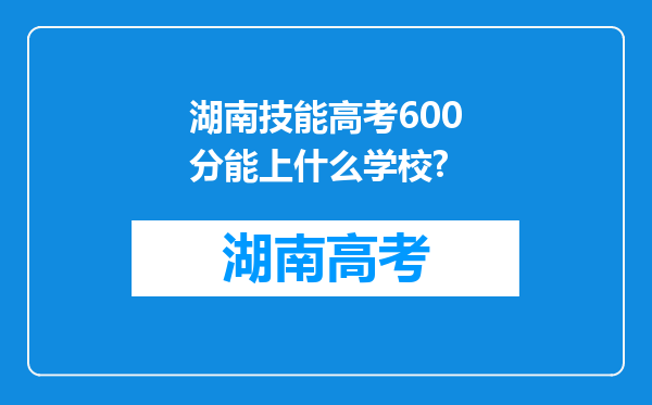 湖南技能高考600分能上什么学校?