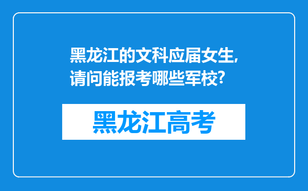 黑龙江的文科应届女生,请问能报考哪些军校?