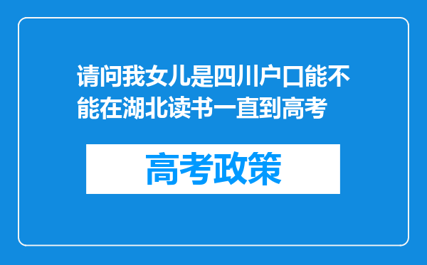 请问我女儿是四川户口能不能在湖北读书一直到高考