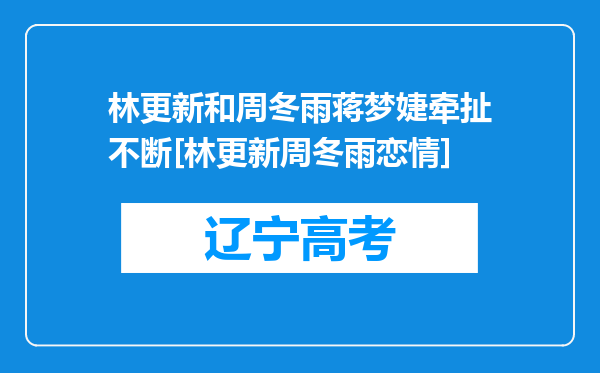 林更新和周冬雨蒋梦婕牵扯不断[林更新周冬雨恋情]