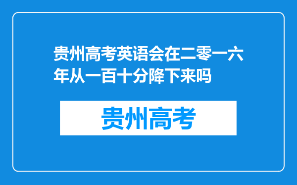 贵州高考英语会在二零一六年从一百十分降下来吗