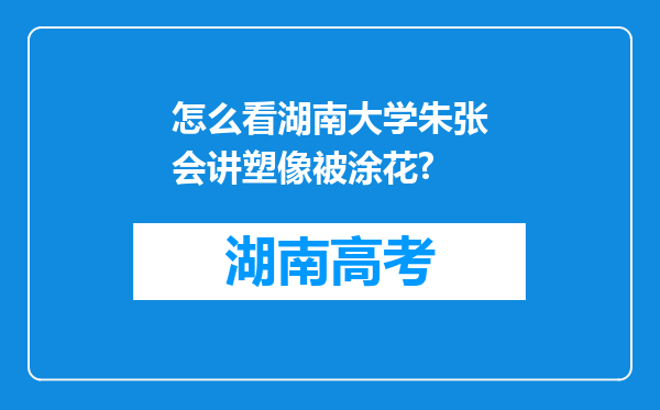 怎么看湖南大学朱张会讲塑像被涂花?