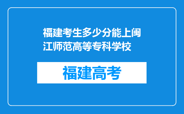 福建考生多少分能上闽江师范高等专科学校