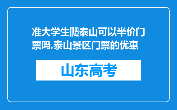 准大学生爬泰山可以半价门票吗,泰山景区门票的优惠