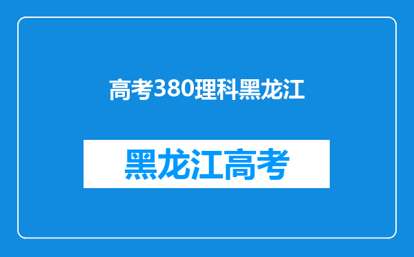 2022年填志愿参考:黑龙江理科380分对应的大学