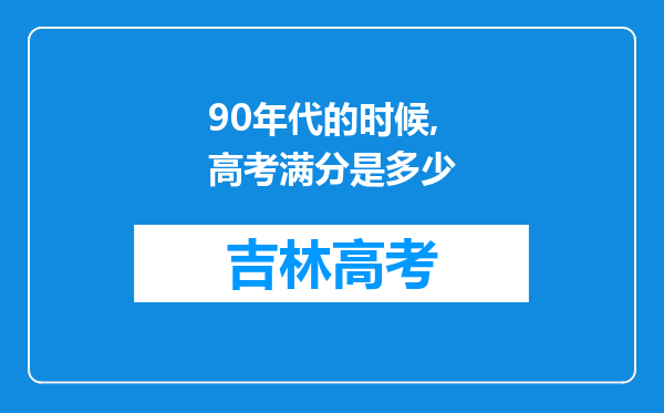 90年代的时候,高考满分是多少