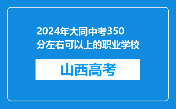 2024年大同中考350分左右可以上的职业学校