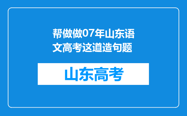 帮做做07年山东语文高考这道造句题