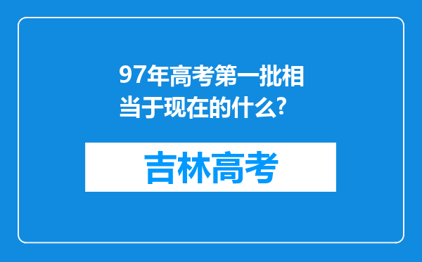 97年高考第一批相当于现在的什么?