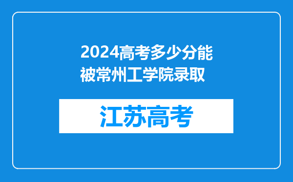 2024高考多少分能被常州工学院录取