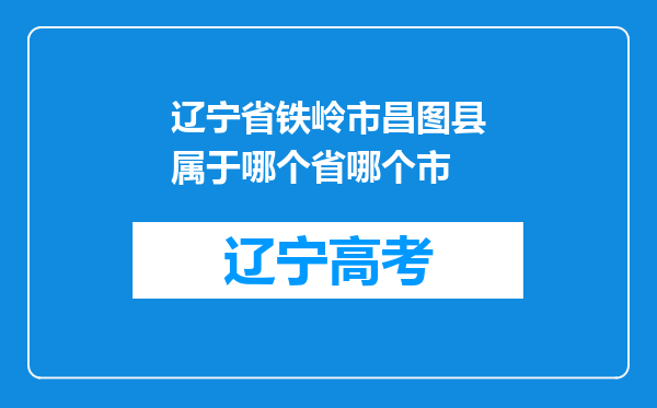 辽宁省铁岭市昌图县属于哪个省哪个市