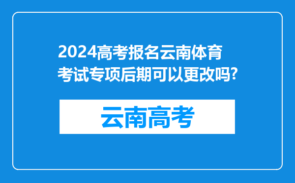 2024高考报名云南体育考试专项后期可以更改吗?