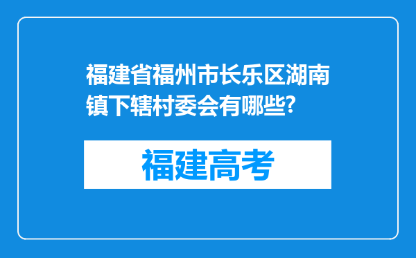 福建省福州市长乐区湖南镇下辖村委会有哪些?