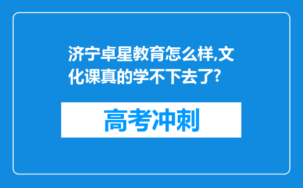 济宁卓星教育怎么样,文化课真的学不下去了?