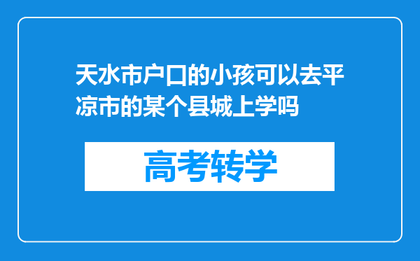 天水市户口的小孩可以去平凉市的某个县城上学吗