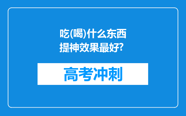 吃(喝)什么东西提神效果最好?