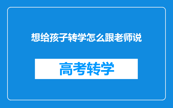 想给孩子转学怎么跟老师说