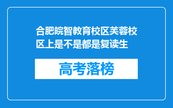 合肥皖智教育校区芙蓉校区上是不是都是复读生