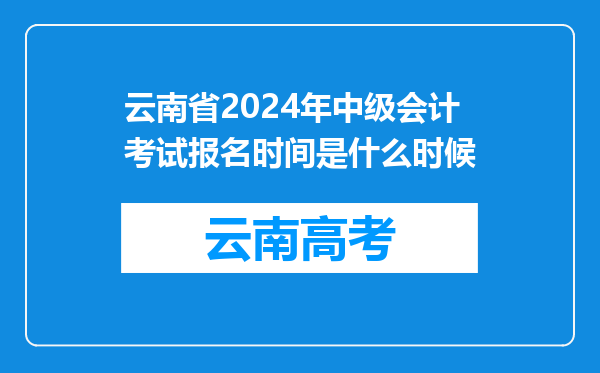 云南省2024年中级会计考试报名时间是什么时候