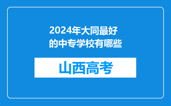 2024年大同最好的中专学校有哪些