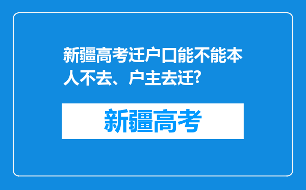 新疆高考迁户口能不能本人不去、户主去迁?