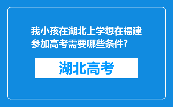 我小孩在湖北上学想在福建参加高考需要哪些条件?