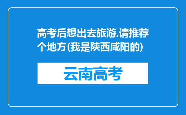 高考后想出去旅游,请推荐个地方(我是陕西咸阳的)