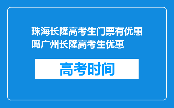 珠海长隆高考生门票有优惠吗广州长隆高考生优惠