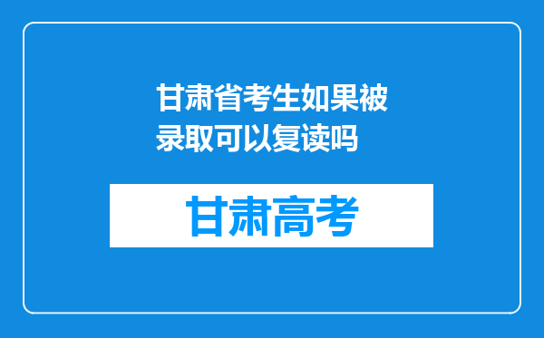 甘肃省考生如果被录取可以复读吗