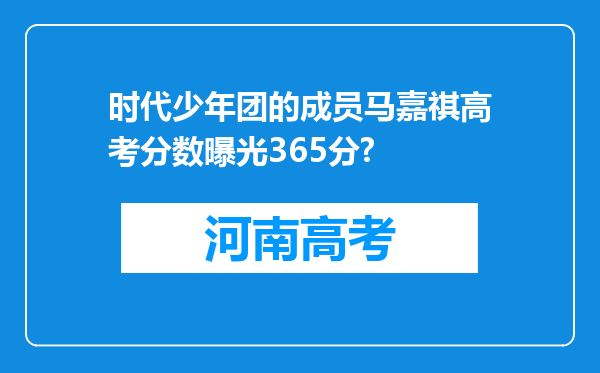 时代少年团的成员马嘉祺高考分数曝光365分?