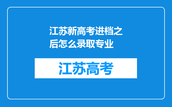 江苏新高考进档之后怎么录取专业