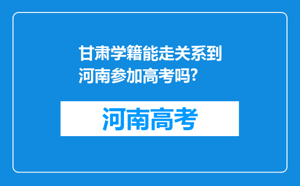 甘肃学籍能走关系到河南参加高考吗?