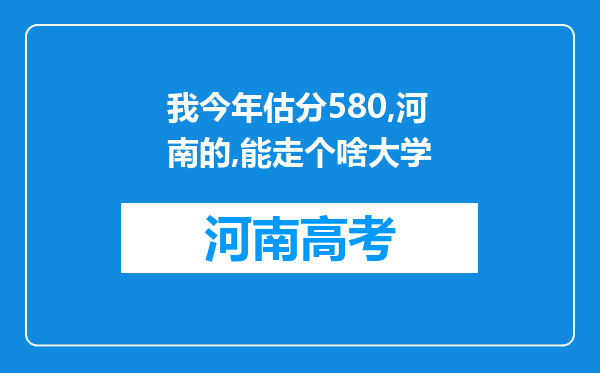 我今年估分580,河南的,能走个啥大学