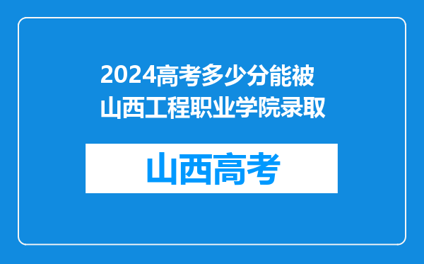 2024高考多少分能被山西工程职业学院录取